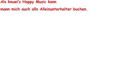 Als knuwi‘s Happy Music kann  mann mich auch alls Alleinunterhalter buchen.       Mein breit gefächertes Repertoire beinhaltet eine bunte  Mischung aus beliebten Oldies, Rock'n'Roll, Mundart-Songs  und Schlagerhits, Walzer, Pop, Country, Tango und  Reggae Stimmung und Partyhits gehören zu meinem  Repertoire.  Mit Keyboard, Akkordeon, Trompete und Gesang bin ich   musikalische äusserst vielseitig. Mit angenehmer Lautstärke und dem Gespür für den  richtigen Song zur richtigen Zeit, ist eine Bereicherung für  jeden Anlass.